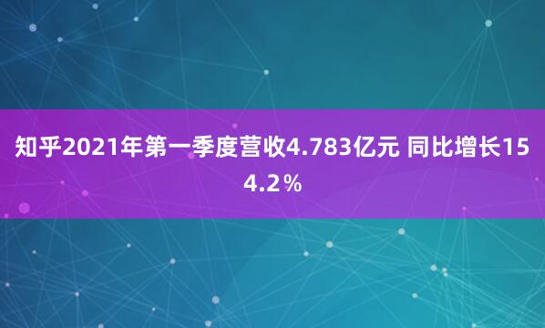 知乎2021年第一季度营收4.783亿元 同比增长154.2％